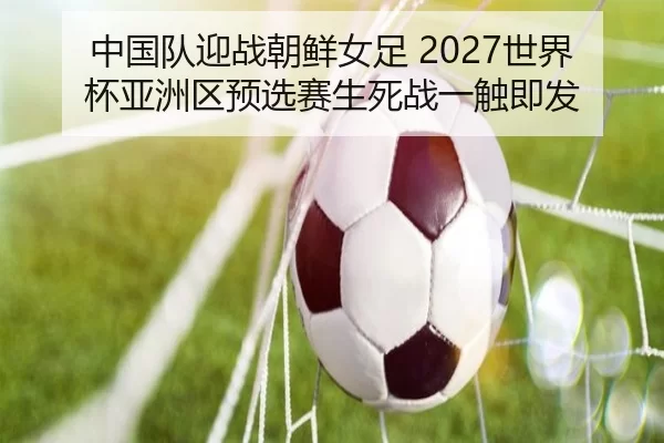 中国队迎战朝鲜女足 2027世界杯亚洲区预选赛生死战一触即发 | Baowei Sports